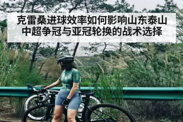 克雷桑进球效率如何影响山东泰山中超争冠与亚冠轮换的战术选择